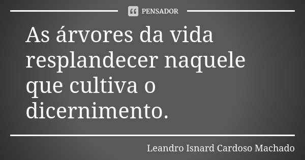As árvores da vida resplandecer naquele que cultiva o dicernimento.... Frase de Leandro Isnard Cardoso Machado.