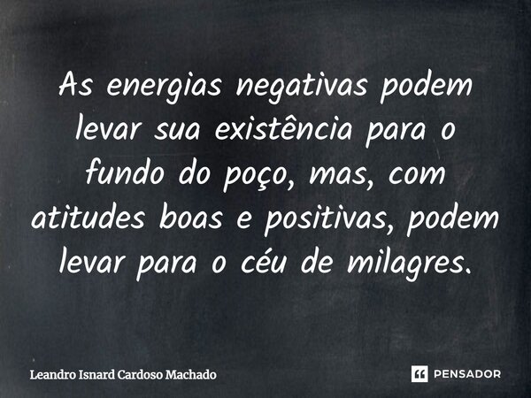 As energias negativas podem levar sua existência para o fundo do poço, mas, com atitudes boas e positivas, podem levar para o céu de milagres.... Frase de Leandro Isnard Cardoso Machado.