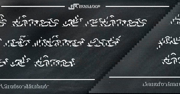 As formas de reformas que não informa está fora de forma.... Frase de Leandro Isnard Cardoso Machado.