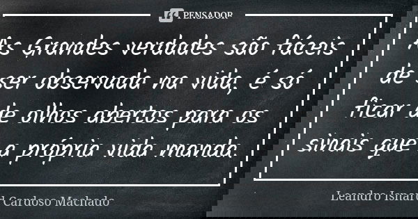 As Grandes verdades são fáceis de ser observada na vida, é só ficar de olhos abertos para os sinais que a própria vida manda.... Frase de Leandro Isnard Cardoso Machado.