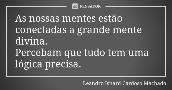 As nossas mentes estão conectadas a grande mente divina. Percebam que tudo tem uma lógica precisa.... Frase de Leandro Isnard Cardoso Machado.