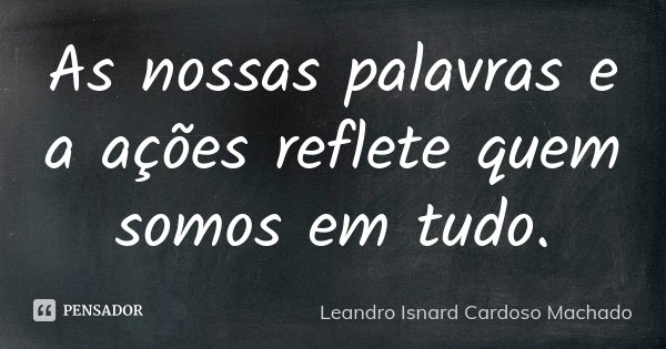 As nossas palavras e a ações reflete quem somos em tudo.... Frase de Leandro Isnard Cardoso Machado.