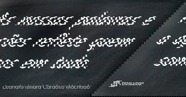 As nossas palavras e a ações reflete quem somos em tudo.... Frase de Leandro Isnard Cardoso Machado.