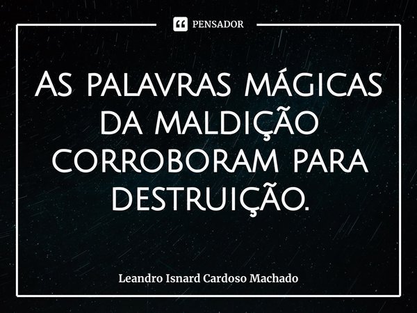⁠As palavras mágicas da maldição corroboram para destruição.... Frase de Leandro Isnard Cardoso Machado.