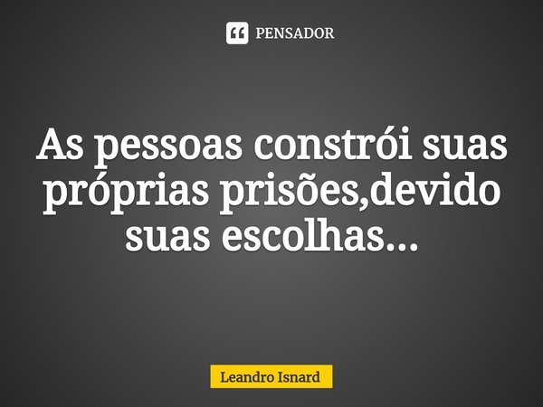 ⁠As pessoas constrói suas próprias prisões,devido suas escolhas...... Frase de Leandro Isnard.