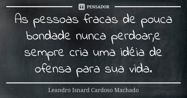 As pessoas fracas de pouca bondade nunca perdoar,e sempre cria uma idéia de ofensa para sua vida.... Frase de Leandro Isnard Cardoso Machado.