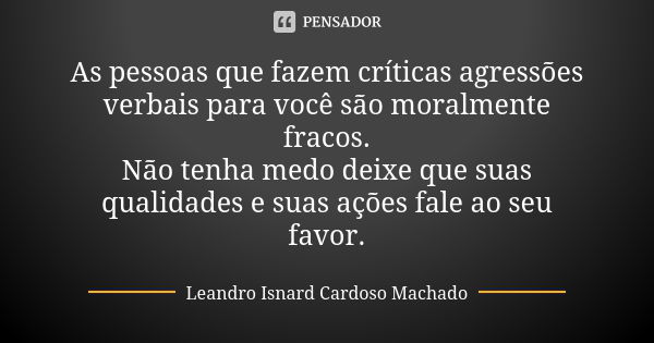 As pessoas que fazem críticas agressões verbais para você são moralmente fracos. Não tenha medo deixe que suas qualidades e suas ações fale ao seu favor.... Frase de Leandro Isnard Cardoso Machado.