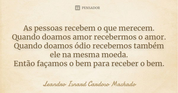 As pessoas recebem o que merecem. Quando doamos amor recebermos o amor. Quando doamos ódio recebemos também ele na mesma moeda. Então façamos o bem para receber... Frase de Leandro Isnard Cardoso Machado.