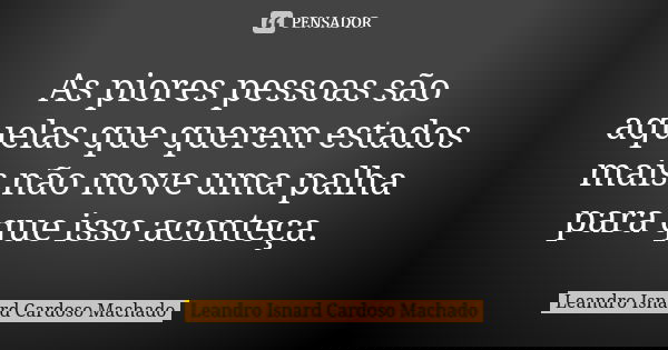 As piores pessoas são aquelas que querem estados mais não move uma palha para que isso aconteça.... Frase de Leandro Isnard Cardoso Machado.