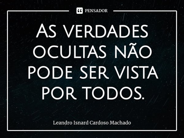 ⁠As verdades ocultas não pode ser vista por todos.... Frase de Leandro Isnard Cardoso Machado.