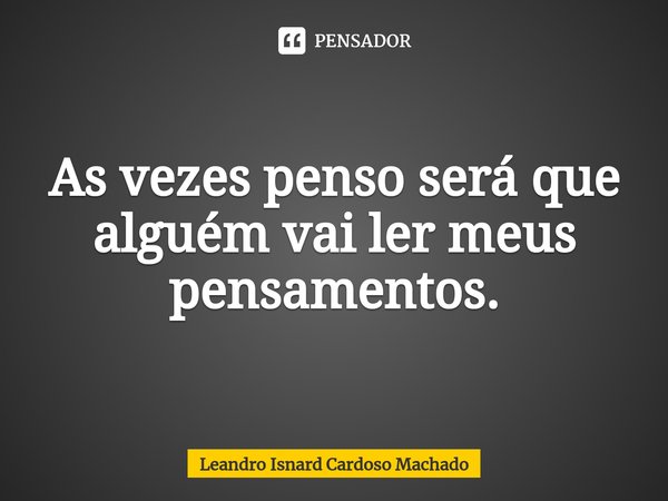 ⁠As vezes penso será que alguém vai ler meus pensamentos.... Frase de Leandro Isnard Cardoso Machado.