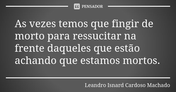 As vezes temos que fingir de morto para ressucitar na frente daqueles que estão achando que estamos mortos.... Frase de Leandro Isnard Cardoso Machado.