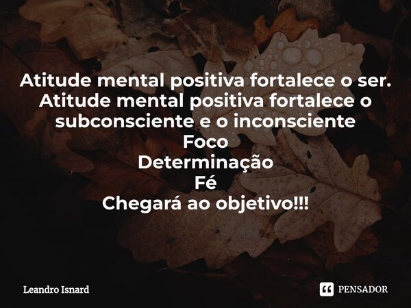 ⁠⁠⁠Atitude mental positiva fortalece o ser. Atitude mental positiva fortalece o subconsciente e o inconsciente Foco Determinação Fé Chegará ao objetivo!!!... Frase de Leandro Isnard.