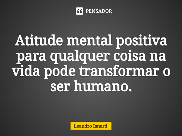 ⁠Atitude mental positiva para qualquer coisa na vida pode transformar o ser humano.... Frase de Leandro Isnard.