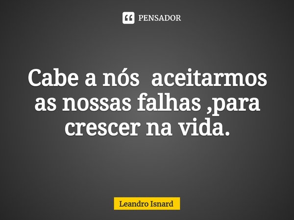 ⁠Cabe a nós aceitarmos as nossas falhas ,para crescer na vida.... Frase de Leandro Isnard.