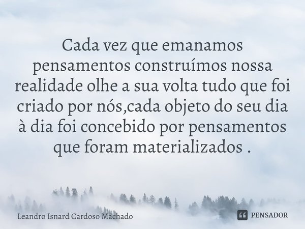 ⁠Cada vez que emanamos pensamentos construímos nossa realidade olhe a sua volta tudo que foi criado por nós,cada objeto do seu dia à dia foi concebido por pensa... Frase de Leandro Isnard Cardoso Machado.