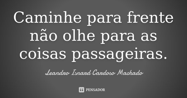 Caminhe para frente não olhe para as coisas passageiras.... Frase de Leandro Isnard Cardoso Machado.