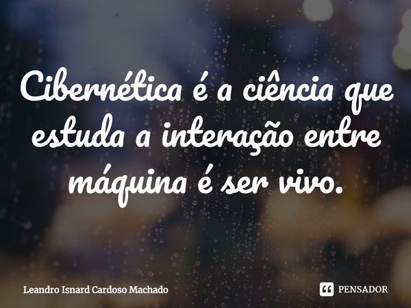 ⁠Cibernética é a ciência que estuda a interação entre máquina é ser vivo.... Frase de Leandro Isnard Cardoso Machado.