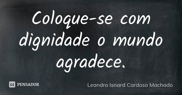 Coloque-se com dignidade o mundo agradece.... Frase de Leandro Isnard Cardoso Machado.