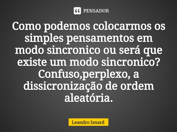 ⁠Como podemos colocarmos os simples pensamentos em modo sincronico ou será que existe um modo sincronico? Confuso,perplexo, a dissicronização de ordem aleatória... Frase de Leandro Isnard.