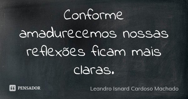 Conforme amadurecemos nossas reflexões ficam mais claras.... Frase de Leandro Isnard Cardoso Machado.