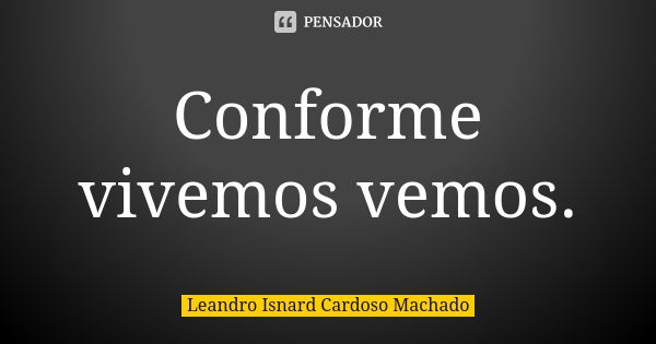 Conforme vivemos vemos.... Frase de Leandro Isnard Cardoso Machado.