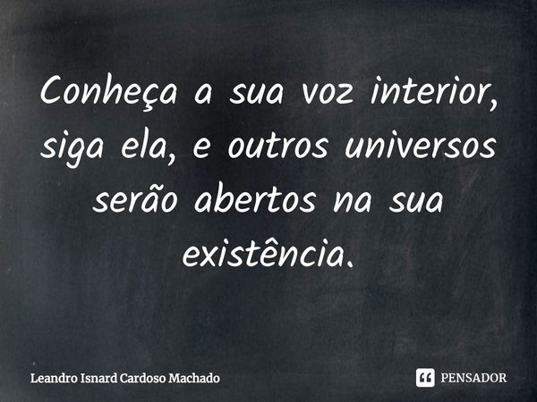 ⁠Conheça a sua voz interior, siga ela, e outros universos serão abertos na sua existência.... Frase de Leandro Isnard Cardoso Machado.