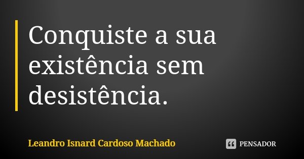 Conquiste a sua existência sem desistência.... Frase de Leandro Isnard Cardoso Machado.