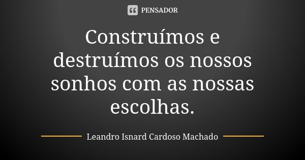 Construímos e destruímos os nossos sonhos com as nossas escolhas.... Frase de Leandro Isnard Cardoso Machado.