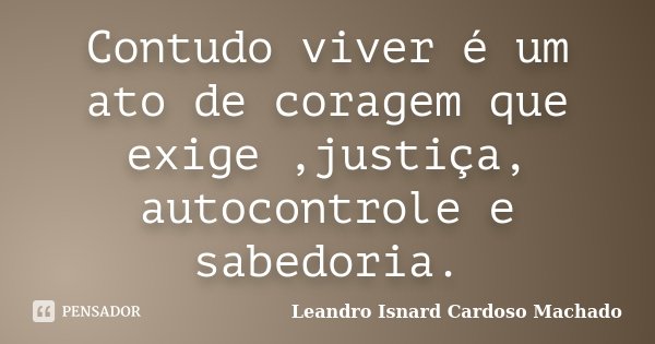 Contudo viver é um ato de coragem que exige ,justiça, autocontrole e sabedoria.... Frase de Leandro Isnard Cardoso Machado.