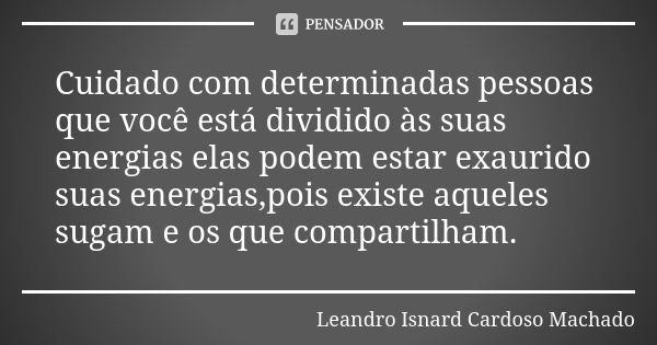 Cuidado com determinadas pessoas que você está dividido às suas energias elas podem estar exaurido suas energias,pois existe aqueles sugam e os que compartilham... Frase de Leandro Isnard Cardoso Machado.