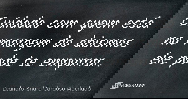 Cuidado com quem está na margem do abismos ele pode te empurrar.... Frase de Leandro Isnard Cardoso Machado.