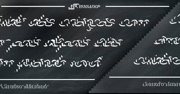 Cuide das crianças com amor pois depois elas cuidaram quando vovô.... Frase de Leandro Isnard Cardoso Machado.