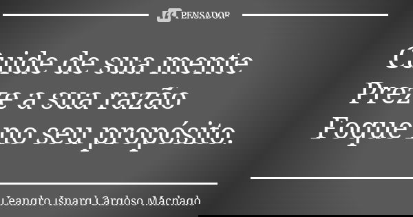 Cuide de sua mente Preze a sua razão Foque no seu propósito.... Frase de Leandro Isnard Cardoso Machado.