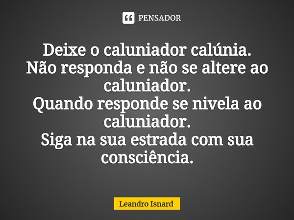 ⁠Deixe o caluniador calúnia.
Não responda e não se altere ao caluniador.
Quando responde se nivela ao caluniador.
Siga na sua estrada com sua consciência.... Frase de Leandro Isnard.