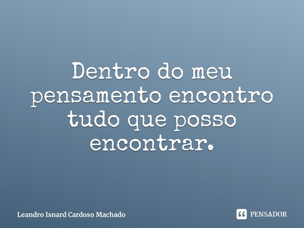 ⁠Dentro do meu pensamento encontro tudo que posso encontrar.... Frase de Leandro Isnard Cardoso Machado.