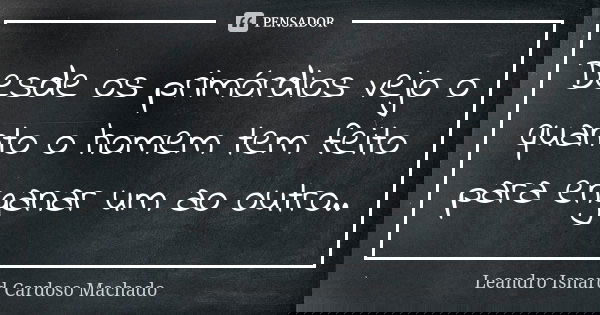 Desde os primórdios vejo o quanto o homem tem feito para enganar um ao outro..... Frase de Leandro Isnard Cardoso Machado.