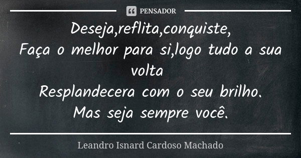 Deseja,reflita,conquiste, Faça o melhor para si,logo tudo a sua volta Resplandecera com o seu brilho. Mas seja sempre você.... Frase de Leandro Isnard Cardoso Machado.