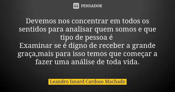 Devemos nos concentrar em todos os sentidos para analisar quem somos e que tipo de pessoa é Examinar se é digno de receber a grande graça,mais para isso temos q... Frase de Leandro Isnard Cardoso Machado.