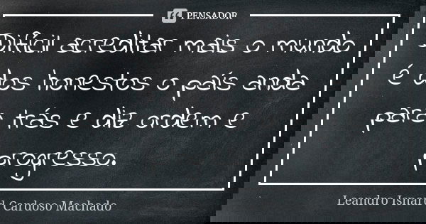 Difícil acreditar mais o mundo é dos honestos o país anda para trás e diz ordem e progresso.... Frase de Leandro Isnard Cardoso Machado.
