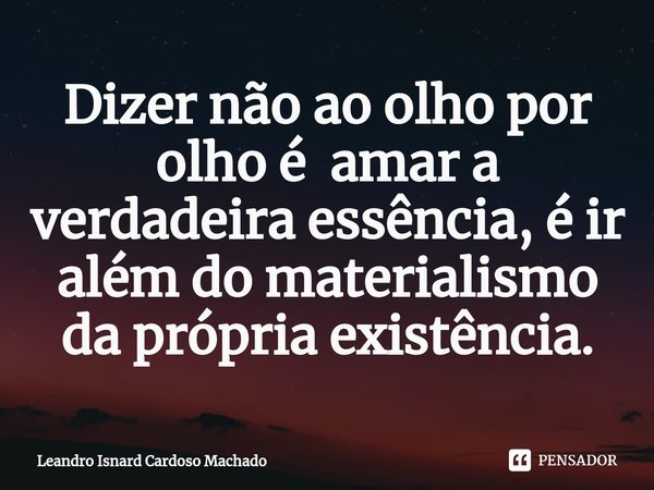 ⁠Dizer não ao olho por olho é amar a verdadeira essência, é ir além do materialismo da própria existência.... Frase de Leandro Isnard Cardoso Machado.