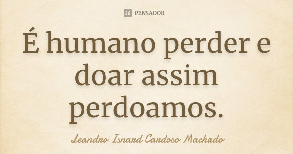É humano perder e doar assim perdoamos.... Frase de Leandro Isnard Cardoso Machado.