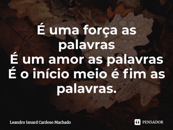 ⁠É uma força as palavras
É um amor as palavras
É o início meio é fim as palavras.... Frase de Leandro Isnard Cardoso Machado.
