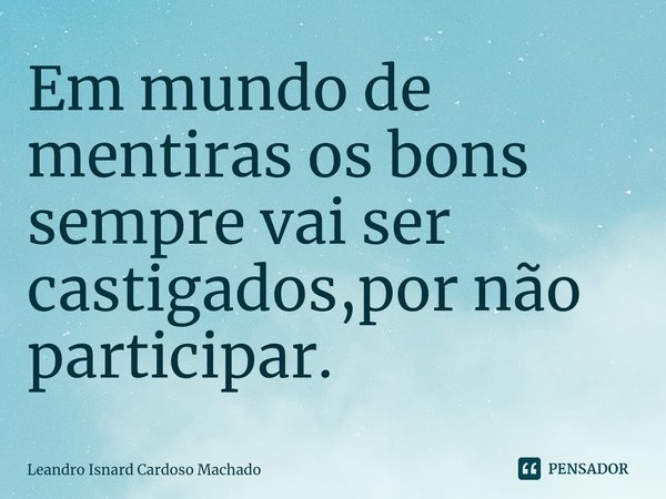 ⁠Em mundo de mentiras os bons sempre vai ser castigados,por não participar.... Frase de Leandro Isnard Cardoso Machado.