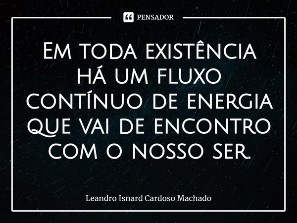 ⁠Em toda existência há um fluxo contínuo de energia que vai de encontro com o nosso ser.... Frase de Leandro Isnard Cardoso Machado.