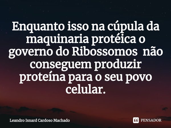 ⁠Enquanto isso na cúpula da maquinaria protéica o governo do Ribossomos não conseguem produzir proteína para o seu povo celular.... Frase de Leandro Isnard Cardoso Machado.