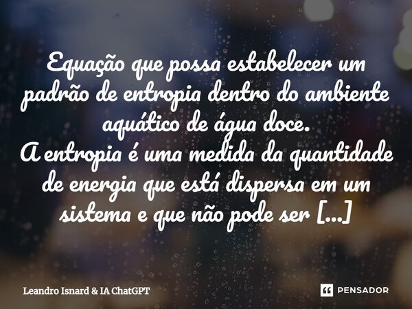 ⁠Equação que possa estabelecer um padrão de entropia dentro do ambiente aquático de água doce. A entropia é uma medida da quantidade de energia que está dispers... Frase de Leandro Isnard.