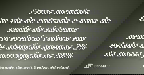 Erros mentais. Um via de entrada e uma de saída do sistema neurocerebral coloca em estado de atenção apenas 2% da nossa percepção os 98%... Frase de Leandro Isnard Cardoso Machado.