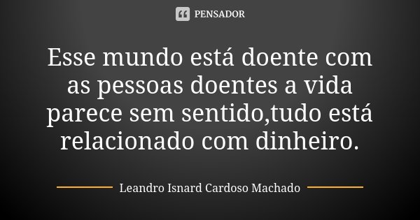 Esse mundo está doente com as pessoas doentes a vida parece sem sentido,tudo está relacionado com dinheiro.... Frase de Leandro Isnard Cardoso Machado.