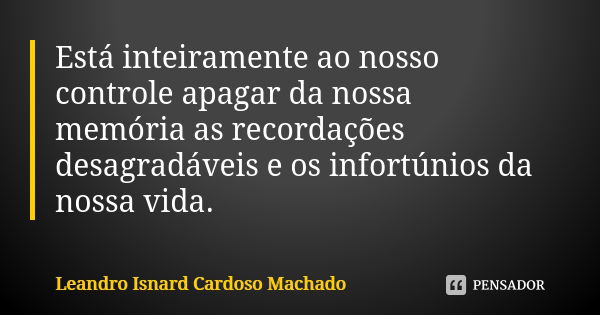 Está inteiramente ao nosso controle apagar da nossa memória as recordações desagradáveis e os infortúnios da nossa vida.... Frase de Leandro Isnard Cardoso Machado.